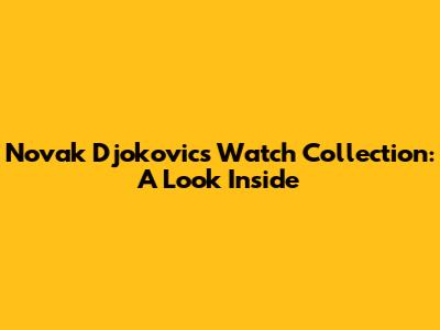 Novak Djokovic's Watch Collection: A Look Inside