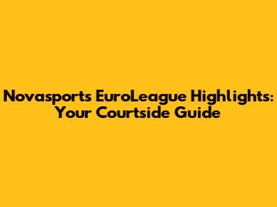 Novasports EuroLeague Highlights: Your Courtside Guide