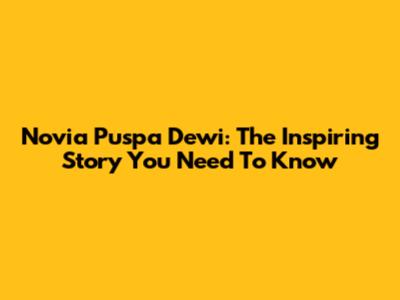 Novia Puspa Dewi: The Inspiring Story You Need To Know