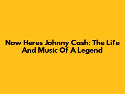 Now Here's Johnny Cash: The Life And Music Of A Legend