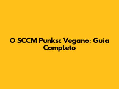 O SCCM Punksc Vegano: Guia Completo