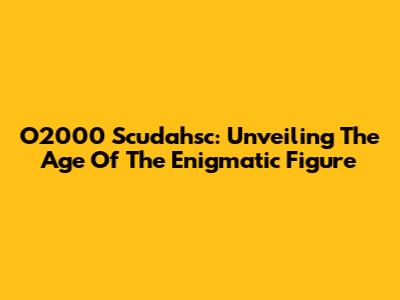 O2000 Scudahsc: Unveiling The Age Of The Enigmatic Figure
