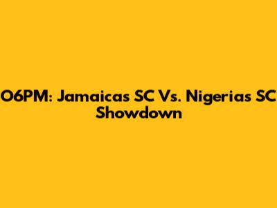 O6PM: Jamaica's SC Vs. Nigeria's SC Showdown
