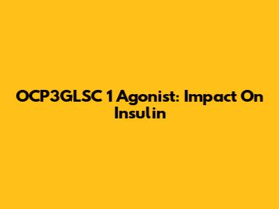 OCP3GLSC 1 Agonist: Impact On Insulin