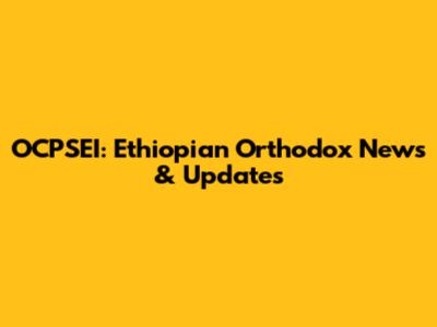OCPSEI: Ethiopian Orthodox News & Updates