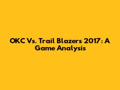 OKC Vs. Trail Blazers 2017: A Game Analysis