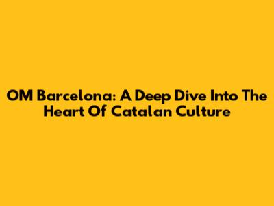 OM Barcelona: A Deep Dive Into The Heart Of Catalan Culture