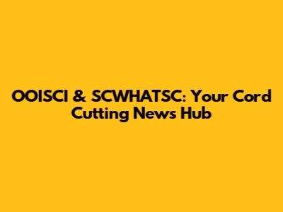 OOISCI & SCWHATSC: Your Cord Cutting News Hub