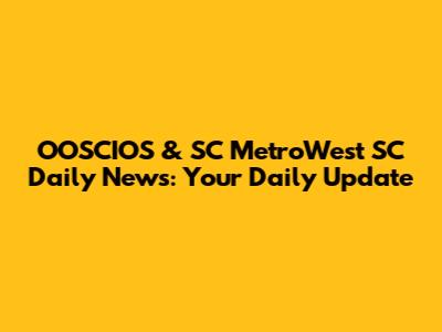 OOSCIOS & SC MetroWest SC Daily News: Your Daily Update