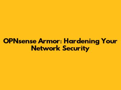OPNsense Armor: Hardening Your Network Security