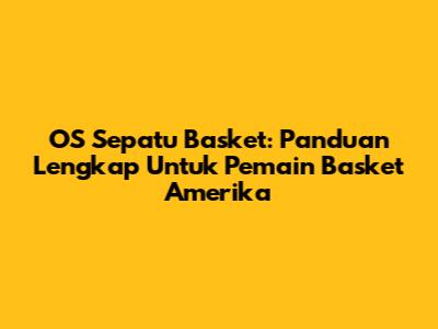 OS Sepatu Basket: Panduan Lengkap Untuk Pemain Basket Amerika