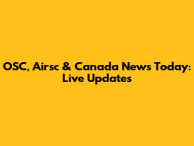 OSC, Airsc & Canada News Today: Live Updates