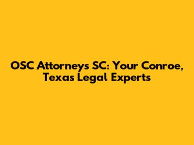 OSC Attorneys SC: Your Conroe, Texas Legal Experts