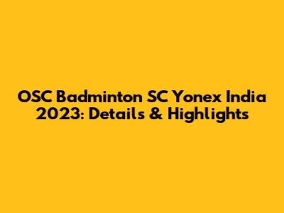 OSC Badminton SC Yonex India 2023: Details & Highlights