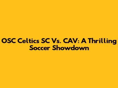 OSC Celtics SC Vs. CAV: A Thrilling Soccer Showdown