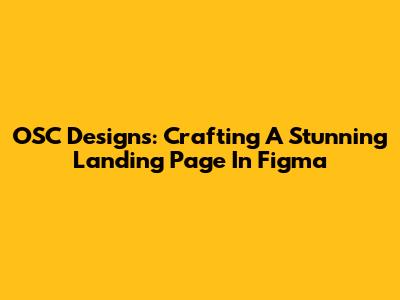 OSC Designs: Crafting A Stunning Landing Page In Figma