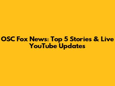 OSC Fox News: Top 5 Stories & Live YouTube Updates