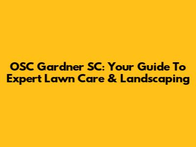 OSC Gardner SC: Your Guide To Expert Lawn Care & Landscaping