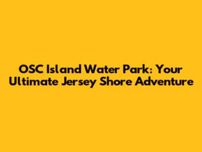 OSC Island Water Park: Your Ultimate Jersey Shore Adventure