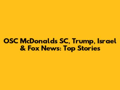 OSC McDonalds SC, Trump, Israel & Fox News: Top Stories