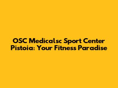 OSC Medicalsc Sport Center Pistoia: Your Fitness Paradise