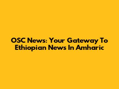 OSC News: Your Gateway To Ethiopian News In Amharic