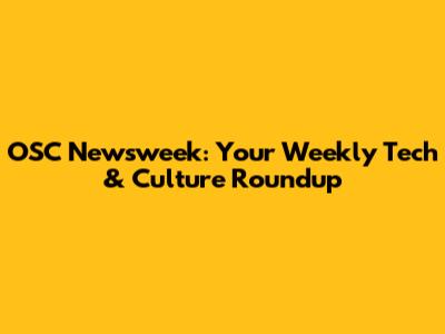 OSC Newsweek: Your Weekly Tech & Culture Roundup