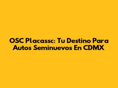 OSC Placassc: Tu Destino Para Autos Seminuevos En CDMX