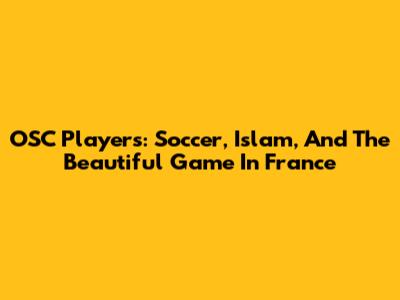 OSC Players: Soccer, Islam, And The Beautiful Game In France