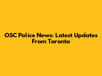 OSC Police News: Latest Updates From Toronto