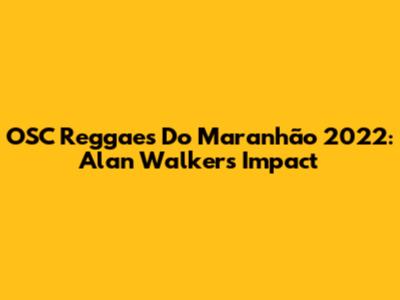OSC Reggaes Do Maranhão 2022: Alan Walker's Impact