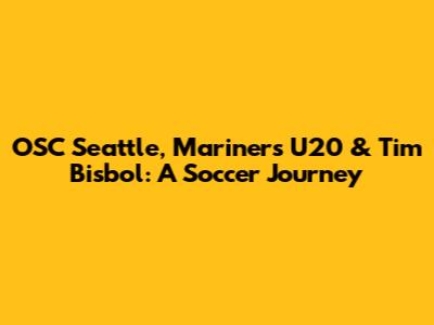 OSC Seattle, Mariners U20 & Tim Bisbol: A Soccer Journey