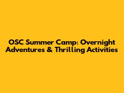 OSC Summer Camp: Overnight Adventures & Thrilling Activities