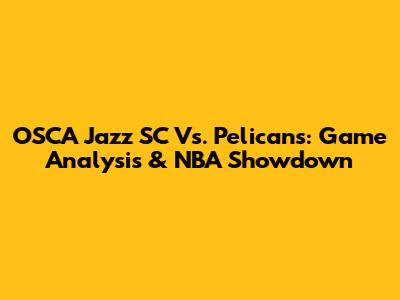 OSCA Jazz SC Vs. Pelicans: Game Analysis & NBA Showdown