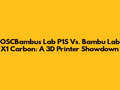 OSCBambus Lab P1S Vs. Bambu Lab X1 Carbon: A 3D Printer Showdown