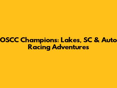 OSCC Champions: Lakes, SC & Auto Racing Adventures