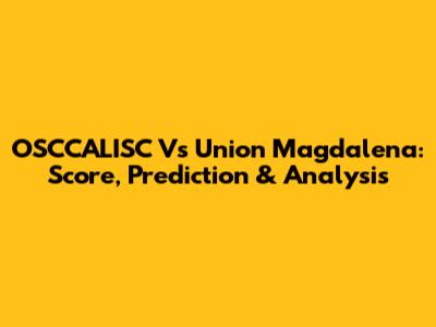 OSCCALISC Vs Union Magdalena: Score, Prediction & Analysis