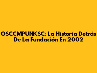 OSCCMPUNKSC: La Historia Detrás De La Fundación En 2002