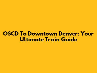 OSCD To Downtown Denver: Your Ultimate Train Guide
