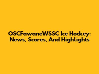 OSCFawaneWSSC Ice Hockey: News, Scores, And Highlights