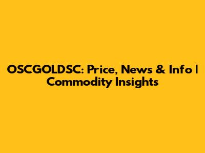 OSCGOLDSC: Price, News & Info | Commodity Insights