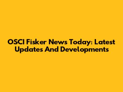 OSCI Fisker News Today: Latest Updates And Developments
