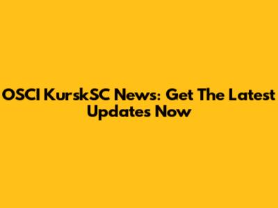 OSCI KurskSC News: Get The Latest Updates Now