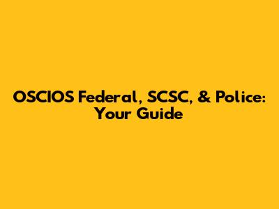 OSCIOS Federal, SCSC, & Police: Your Guide
