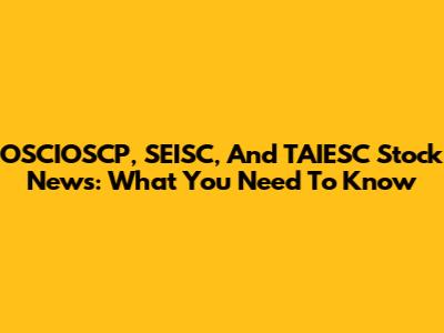 OSCIOSCP, SEISC, And TAIESC Stock News: What You Need To Know