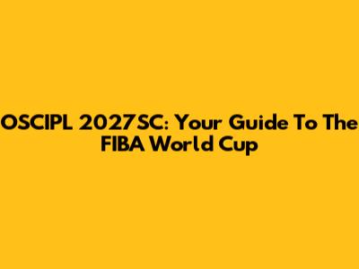 OSCIPL 2027SC: Your Guide To The FIBA World Cup