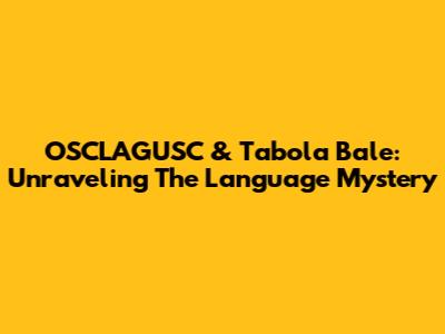 OSCLAGUSC & Tabola Bale: Unraveling The Language Mystery
