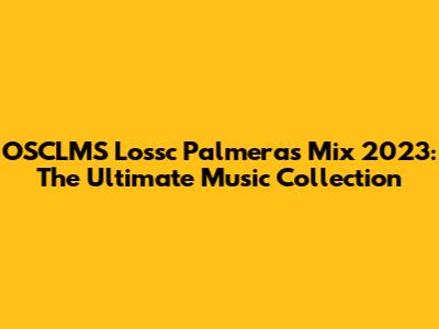 OSCLMS Lossc Palmeras Mix 2023: The Ultimate Music Collection