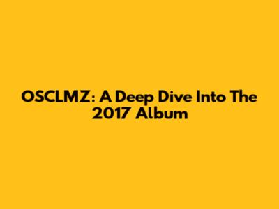 OSCLMZ: A Deep Dive Into The 2017 Album