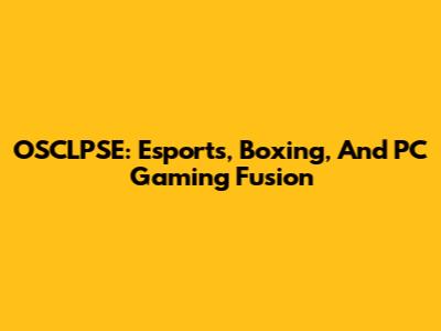 OSCLPSE: Esports, Boxing, And PC Gaming Fusion
